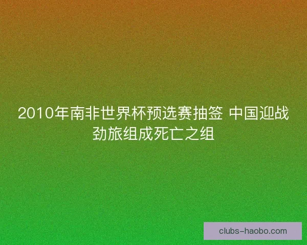 2010年南非世界杯预选赛抽签 中国迎战劲旅组成死亡之组