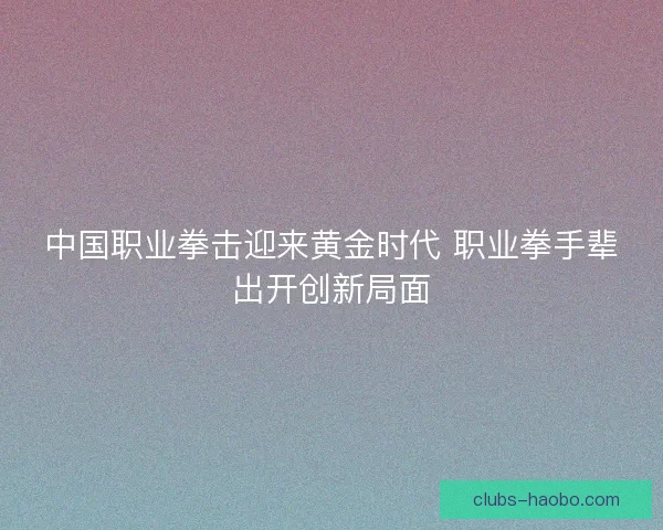 中国职业拳击迎来黄金时代 职业拳手辈出开创新局面