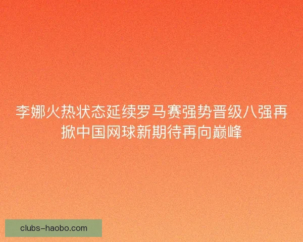 李娜火热状态延续罗马赛强势晋级八强再掀中国网球新期待再向巅峰
