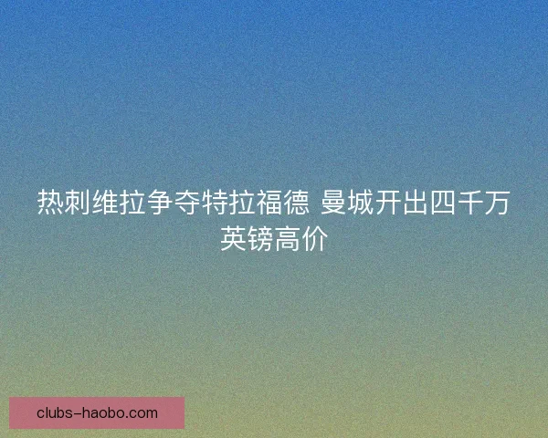 热刺维拉争夺特拉福德 曼城开出四千万英镑高价