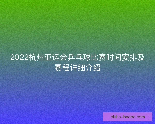 2022杭州亚运会乒乓球比赛时间安排及赛程详细介绍