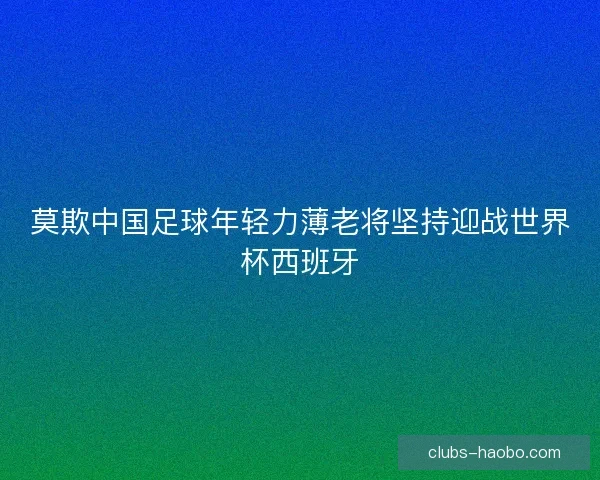 莫欺中国足球年轻力薄老将坚持迎战世界杯西班牙