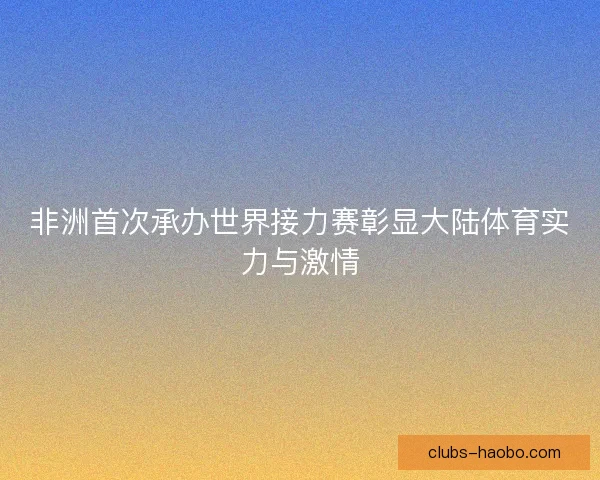 非洲首次承办世界接力赛彰显大陆体育实力与激情