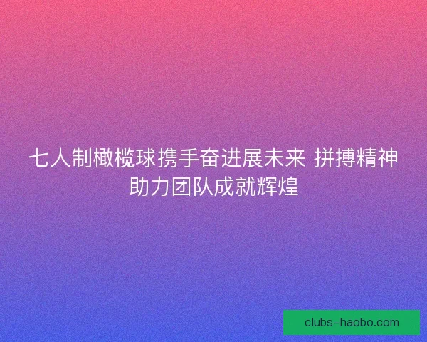 七人制橄榄球携手奋进展未来 拼搏精神助力团队成就辉煌