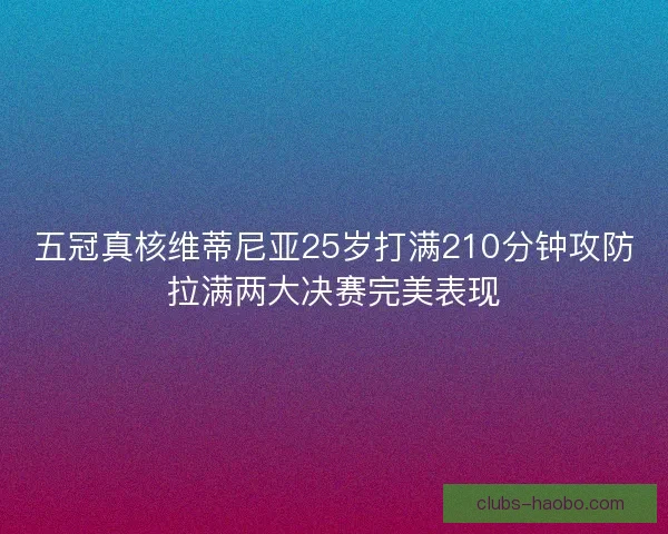 五冠真核维蒂尼亚25岁打满210分钟攻防拉满两大决赛完美表现